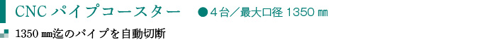 CNCパイプコースター　●４台／最大口径1350㎜
1350㎜迄のパイプを自動切断