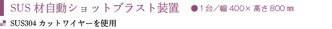 SUS材自動ショットブラスト装置　●１台／幅400×高さ800㎜
SUS304カットワイヤーを使用