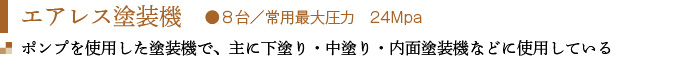 エアレス塗装機　●８台／常用最大圧力　24Mpa
ポンプを使用した塗装機で、主に下塗り・中塗り・内面塗装機などに使用している